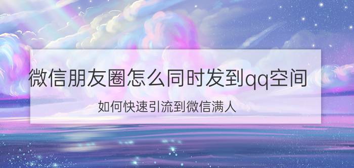 微信朋友圈怎么同时发到qq空间 如何快速引流到微信满人？